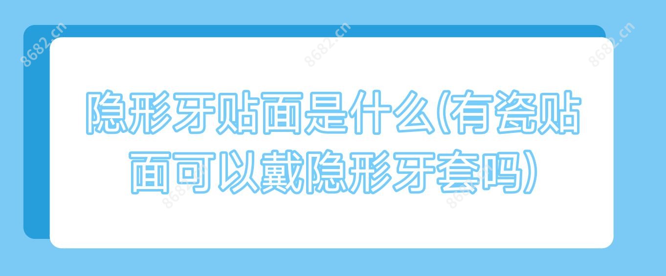 隐形牙贴面是什么(有瓷贴面可以戴隐形牙套吗)
