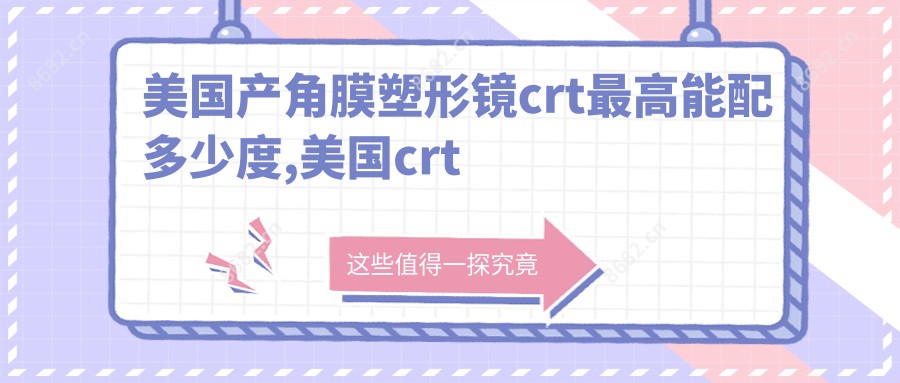 美国产角膜塑形镜crt较高能配多少度,美国crt定制片角膜塑形镜多少钱