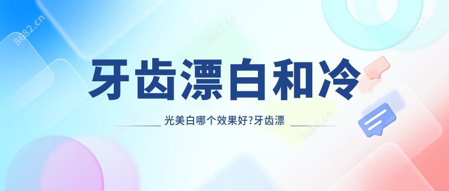 牙齿漂白和冷光美白哪个疗效好?牙齿漂白剂?