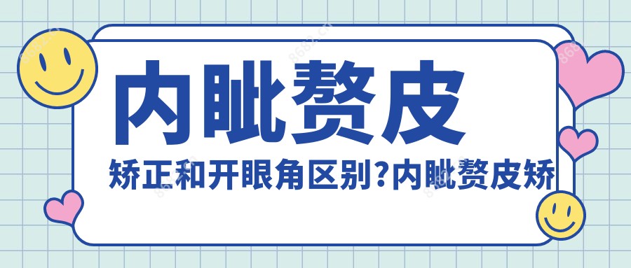 内眦赘皮矫正和开眼角区别?内眦赘皮矫正术?