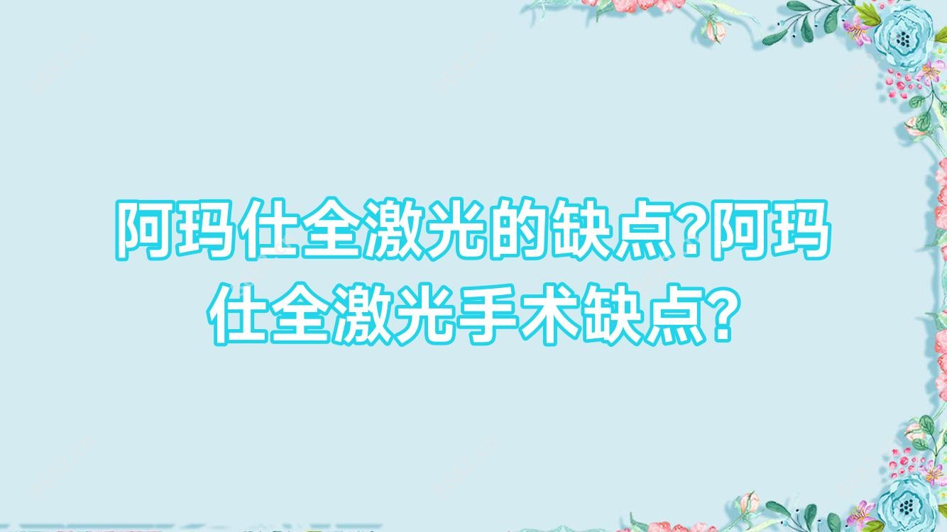 阿玛仕全激光的缺点?阿玛仕全激光手术缺点?