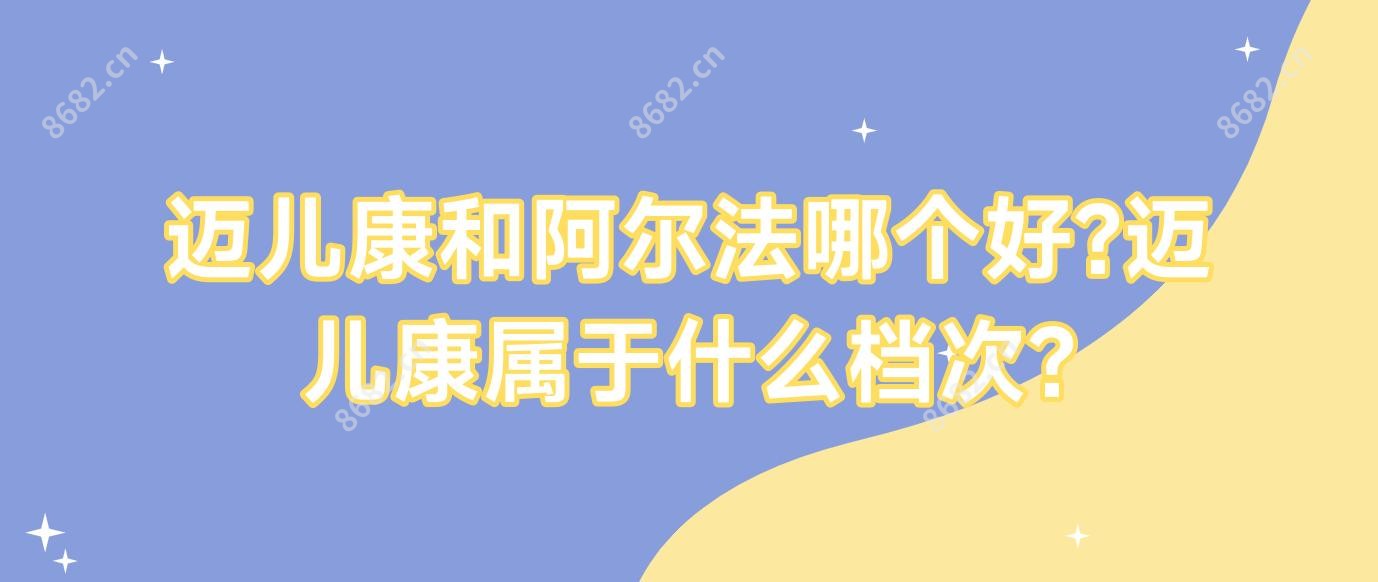 迈儿康和阿尔法哪个好?迈儿康属于什么档次?