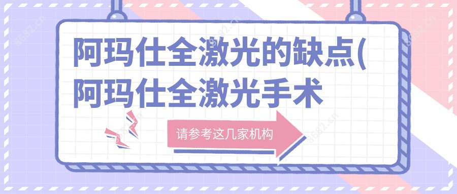 阿玛仕全激光的缺点(阿玛仕全激光手术好不好)