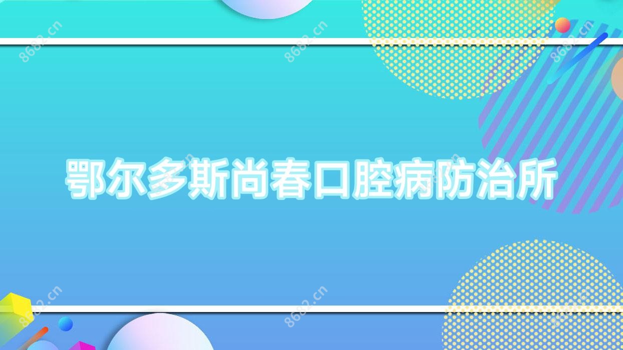鄂尔多斯尚春口腔病防御所