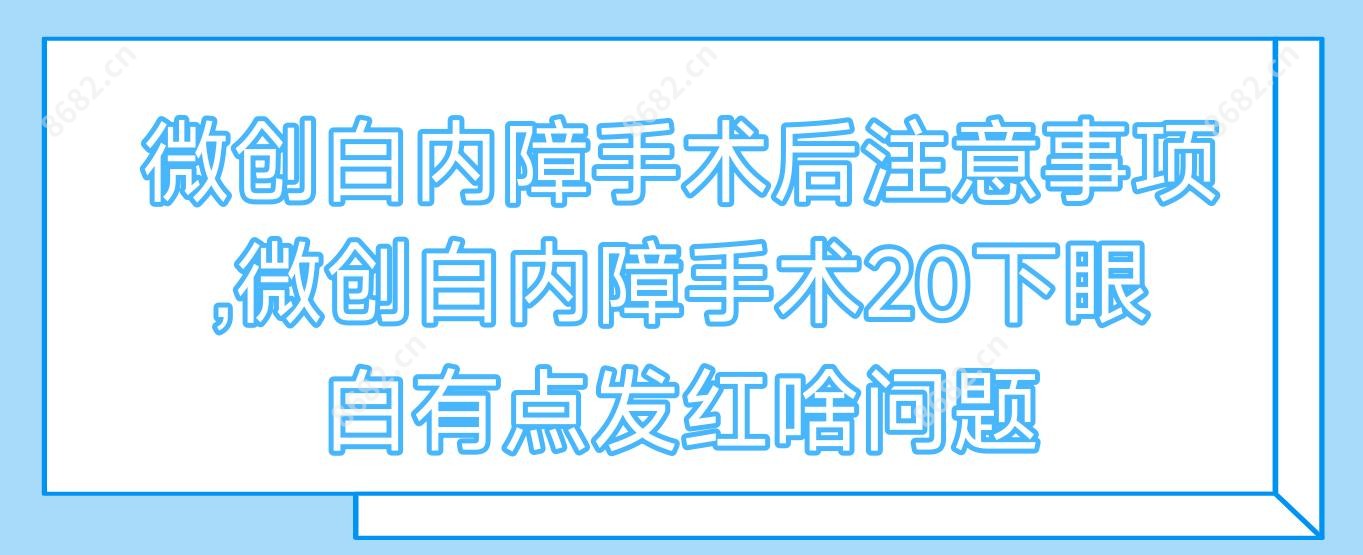 微创白内障手术后注意事项,微创白内障手术20下眼白有点发红啥问题