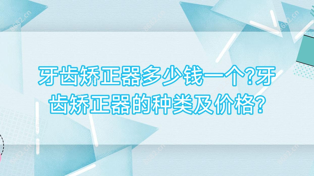 牙齿矫正器多少钱一个?牙齿矫正器的种类及价格?
