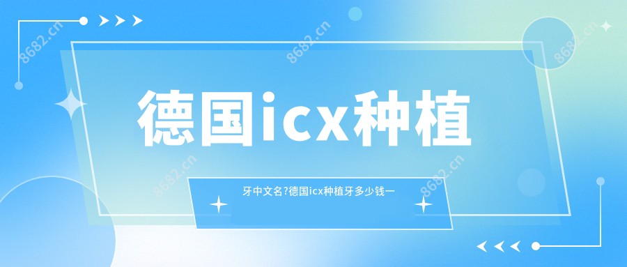 德国icx种植牙中文名?德国icx种植牙多少钱一颗?